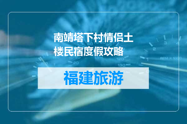 南靖塔下村情侣土楼民宿度假攻略