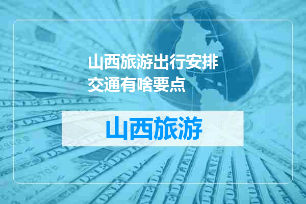 山西旅游出行安排交通有啥要点