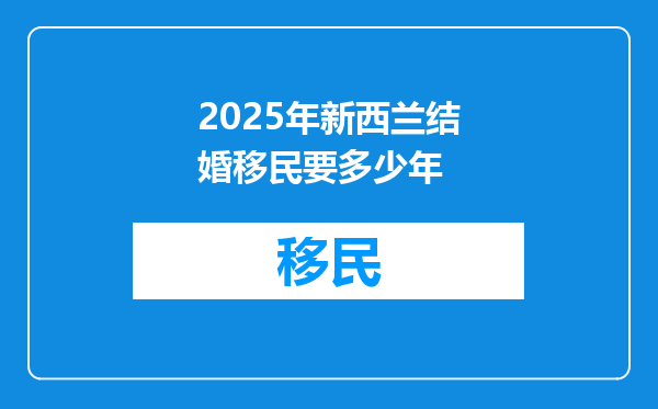 2025年新西兰结婚移民要多少年