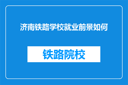 济南铁路学校就业前景如何(济南铁路学校毕业生的就业前景如何？)