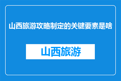 山西旅游攻略制定的关键要素是啥(山西旅游攻略的关键要素是什么？)