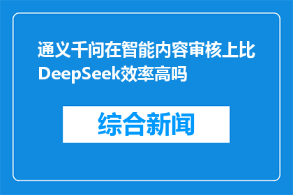 通义千问在智能内容审核上比DeepSeek效率高吗(通义千问智能内容审核效率是否超越DeepSeek？)