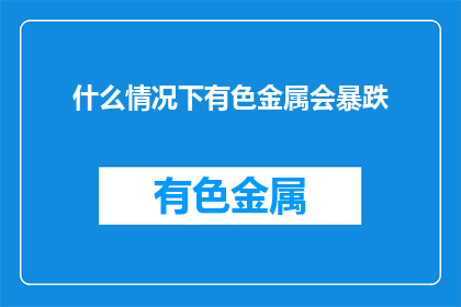 什么情况下有色金属会暴跌(在何种情况下，有色金属市场会经历剧烈的价格波动？)