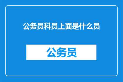 公务员科员上面是什么员(公务员科员之上的职位是什么？)