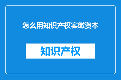 怎么用知识产权实缴资本(如何有效利用知识产权实缴资本以增强企业竞争力？)