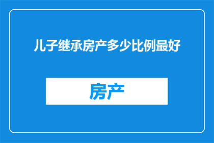儿子继承房产多少比例最好(儿子继承房产的最佳比例是多少？)