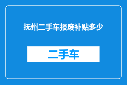 抚州二手车报废补贴多少(抚州地区二手车报废补贴政策是多少？)