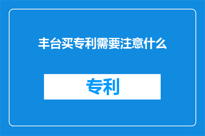 丰台买专利需要注意什么(在丰台区购买专利时，您需要关注哪些关键因素？)