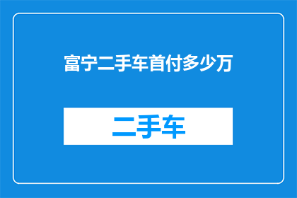 富宁二手车首付多少万(富宁地区购买二手车需要支付多少首付？)