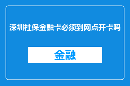 深圳社保金融卡必须到网点开卡吗(深圳社保金融卡的开卡流程是否必须亲自前往网点完成？)