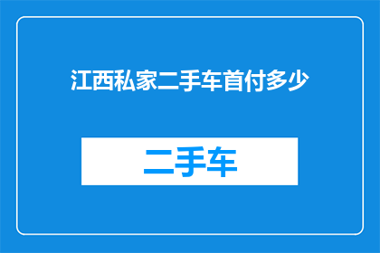 江西私家二手车首付多少(江西地区购买私家二手车需要支付多少首付？)