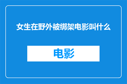女生在野外被绑架电影叫什么(女生在野外遭遇绑架，电影该如何命名以引起观众的共鸣？)