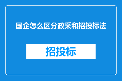 国企怎么区分政采和招投标法(如何区分国有企业在政府采购与招投标过程中的法律界限？)