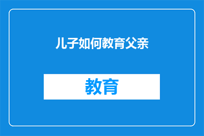 儿子如何教育父亲(如何教育下一代：一个父亲在儿子成长过程中的角色与责任)