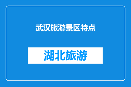 武汉旅游景区特点(武汉的旅游景点有哪些独特之处？)