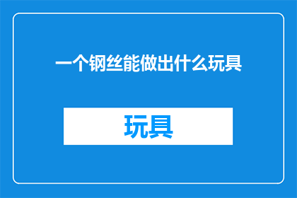 一个钢丝能做出什么玩具(钢丝能创造出哪些令人惊叹的玩具？)