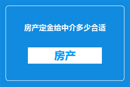 房产定金给中介多少合适(房产交易中，定金给中介的金额应如何确定？)