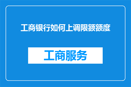工商银行如何上调限额额度(工商银行如何调整其客户的信用限额？)