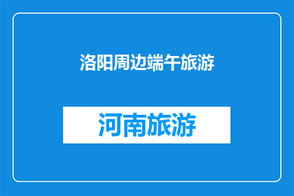 洛阳周边端午旅游(洛阳周边端午旅游，你准备好探索了吗？)