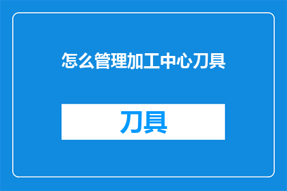 怎么管理加工中心刀具(如何高效管理加工中心刀具？)