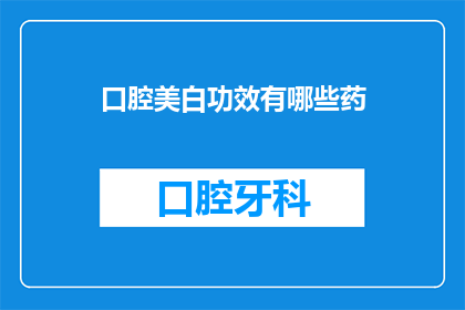 口腔美白功效有哪些药(口腔美白药物有哪些功效？)
