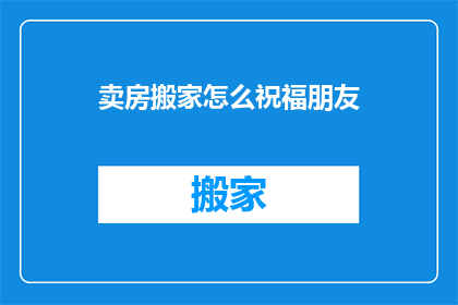 卖房搬家怎么祝福朋友(如何向朋友表达在卖房搬家时的美好祝愿？)
