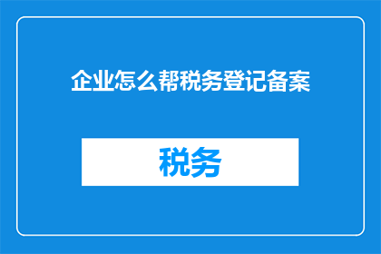 企业怎么帮税务登记备案(企业如何协助税务登记备案？)