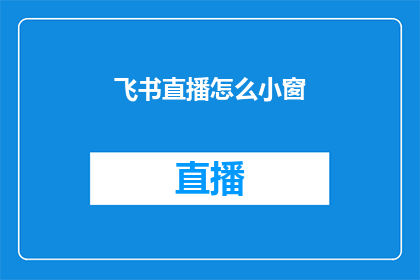 飞书直播怎么小窗(如何高效使用飞书直播功能，实现小窗模式以提升沟通效率？)