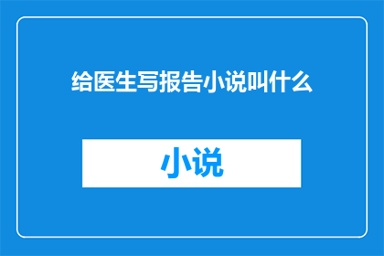 给医生写报告小说叫什么(医生们是否经常需要撰写报告以记录他们的工作成果？)