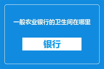 一般农业银行的卫生间在哪里(您知道在农业银行里，卫生间通常位于何处吗？)