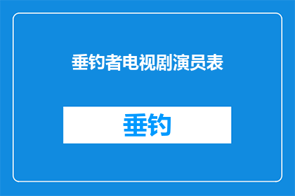 垂钓者电视剧演员表(垂钓者电视剧演员阵容揭晓，谁是剧中的焦点人物？)