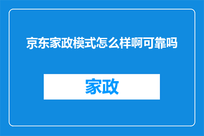 京东家政模式怎么样啊可靠吗(京东家政服务模式的可靠性如何？是否值得信赖？)