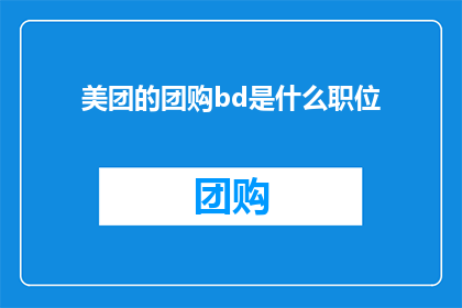 美团的团购bd是什么职位(美团的团购BD职位是什么？)
